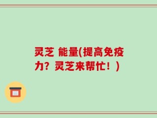 灵芝 能量(提高免疫力？灵芝来帮忙！)
