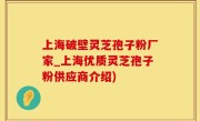 上海破壁灵芝孢子粉厂家_上海优质灵芝孢子粉供应商介绍)