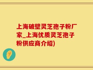 上海破壁灵芝孢子粉厂家_上海优质灵芝孢子粉供应商介绍)