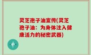 灵芝孢子油宣传(灵芝孢子油：为身体注入健康活力的秘密武器)