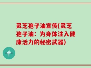 灵芝孢子油宣传(灵芝孢子油：为身体注入健康活力的秘密武器)