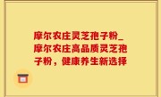 摩尔农庄灵芝孢子粉_摩尔农庄高品质灵芝孢子粉，健康养生新选择