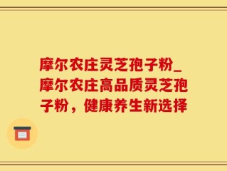 摩尔农庄灵芝孢子粉_摩尔农庄高品质灵芝孢子粉，健康养生新选择