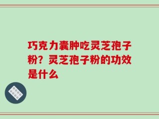 巧克力囊肿吃灵芝孢子粉？灵芝孢子粉的功效是什么