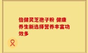 倍健灵芝孢子粉 健康养生新选择营养丰富功效多