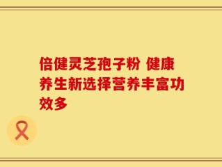 倍健灵芝孢子粉 健康养生新选择营养丰富功效多