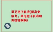 灵芝孢子乳液(提高免疫力，灵芝孢子乳液助你抵御疾病)
