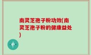 南灵芝孢子粉功效(南灵芝孢子粉的健康益处)