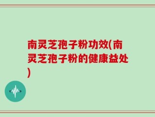 南灵芝孢子粉功效(南灵芝孢子粉的健康益处)