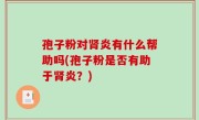 孢子粉对肾炎有什么帮助吗(孢子粉是否有助于肾炎？)