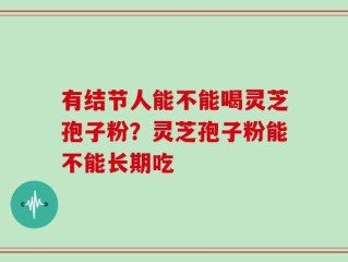 有结节人能不能喝灵芝孢子粉？灵芝孢子粉能不能长期吃