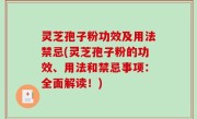 灵芝孢子粉功效及用法禁忌(灵芝孢子粉的功效、用法和禁忌事项：全面解读！)