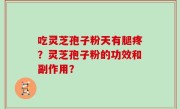 吃灵芝孢子粉天有腿疼？灵芝孢子粉的功效和副作用？