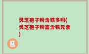 灵芝孢子粉含铁多吗(灵芝孢子粉富含铁元素)