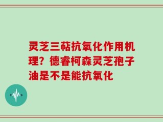 灵芝三萜抗氧化作用机理？德睿柯森灵芝孢子油是不是能抗氧化