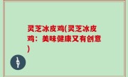 灵芝冰皮鸡(灵芝冰皮鸡：美味健康又有创意)