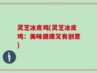 灵芝冰皮鸡(灵芝冰皮鸡：美味健康又有创意)