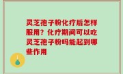 灵芝孢子粉化疗后怎样服用？化疗期间可以吃灵芝孢子粉吗能起到哪些作用