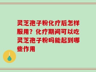 灵芝孢子粉化疗后怎样服用？化疗期间可以吃灵芝孢子粉吗能起到哪些作用