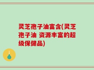 灵芝孢子油富含(灵芝孢子油 资源丰富的超级保健品)