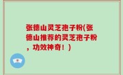 张德山灵芝孢子粉(张德山推荐的灵芝孢子粉，功效神奇！)