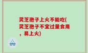 灵芝孢子上火不能吃(灵芝孢子不宜过量食用，易上火)