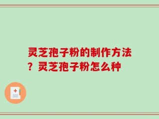 灵芝孢子粉的制作方法？灵芝孢子粉怎么种
