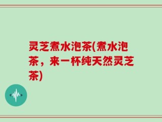 灵芝煮水泡茶(煮水泡茶，来一杯纯天然灵芝茶)