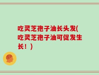吃灵芝孢子油长头发(吃灵芝孢子油可促发生长！)