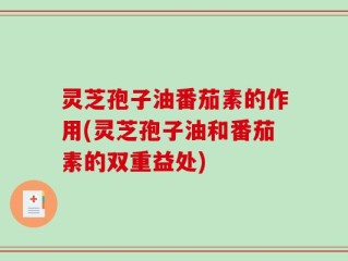 灵芝孢子油番茄素的作用(灵芝孢子油和番茄素的双重益处)