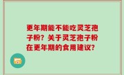 更年期能不能吃灵芝孢子粉？关于灵芝孢子粉在更年期的食用建议？