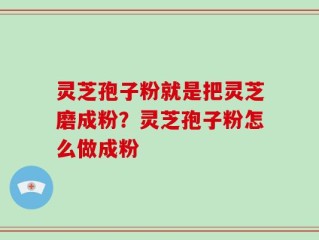 灵芝孢子粉就是把灵芝磨成粉？灵芝孢子粉怎么做成粉