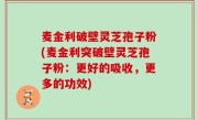 麦金利破壁灵芝孢子粉(麦金利突破壁灵芝孢子粉：更好的吸收，更多的功效)