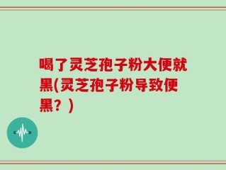 喝了灵芝孢子粉大便就黑(灵芝孢子粉导致便黑？)