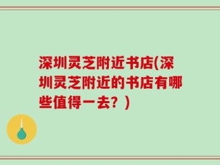 深圳灵芝附近书店(深圳灵芝附近的书店有哪些值得一去？)