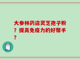 大参林药店灵芝孢子粉？提高免疫力的好帮手？