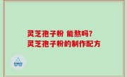 灵芝孢子粉 能熬吗？灵芝孢子粉的制作配方