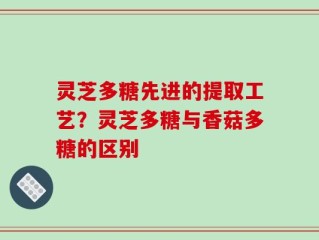 灵芝多糖先进的提取工艺？灵芝多糖与香菇多糖的区别
