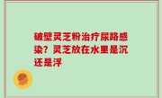 破壁灵芝粉治疗尿路感染？灵芝放在水里是沉还是浮
