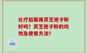 化疗后服用灵芝孢子粉好吗？灵芝孢子粉的功效及使用方法？