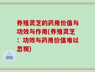 养殖灵芝的药用价值与功效与作用(养殖灵芝：功效与药用价值难以忽视)