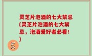 灵芝片泡酒的七大禁忌(灵芝片泡酒的七大禁忌，泡酒爱好者必看！)