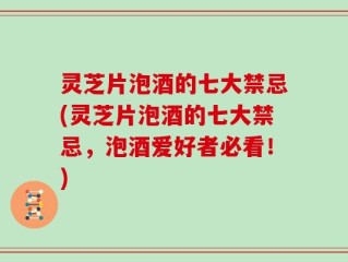 灵芝片泡酒的七大禁忌(灵芝片泡酒的七大禁忌，泡酒爱好者必看！)