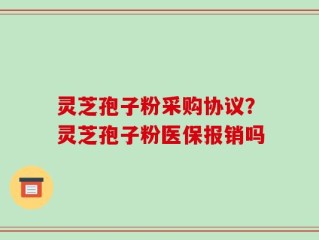 灵芝孢子粉采购协议？灵芝孢子粉医保报销吗