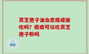 灵芝孢子油治愈癌症能吃吗？癌症可以吃灵芝孢子粉吗