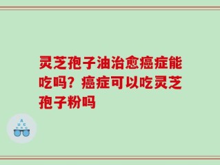 灵芝孢子油治愈癌症能吃吗？癌症可以吃灵芝孢子粉吗