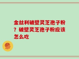 金丝利破壁灵芝孢子粉？破壁灵芝孢子粉应该怎么吃