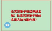 吃灵芝孢子粉后牙龈出脓？注意灵芝孢子粉的食用方法与副作用？