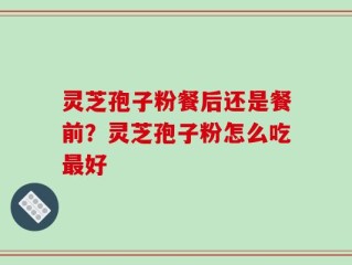 灵芝孢子粉餐后还是餐前？灵芝孢子粉怎么吃最好