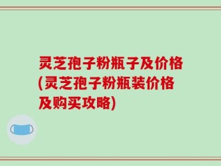 灵芝孢子粉瓶子及价格(灵芝孢子粉瓶装价格及购买攻略)